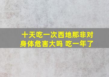 十天吃一次西地那非对身体危害大吗 吃一年了